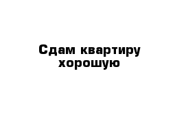 Сдам квартиру хорошую 